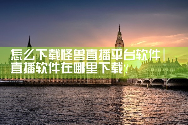 怎么下载怪兽直播平台软件