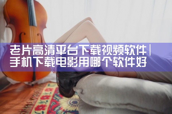 老片高清平台下载视频软件