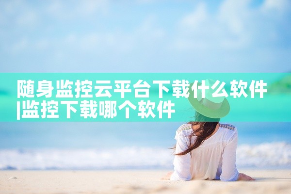 随身监控云平台下载什么软件